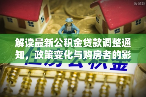 拉萨解读最新公积金贷款调整通知，政策变化与购房者的影响
