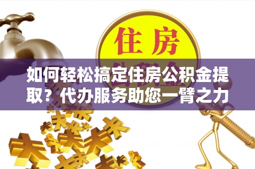 拉萨如何轻松搞定住房公积金提取？代办服务助您一臂之力