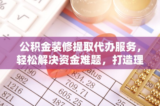 拉萨公积金装修提取代办服务，轻松解决资金难题，打造理想家居