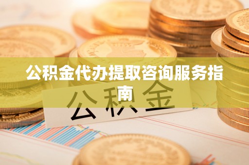 拉萨公积金代办提取咨询服务指南