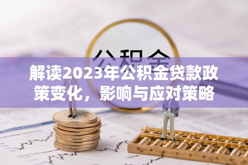 拉萨解读2023年公积金贷款政策变化，影响与应对策略