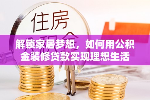 拉萨解锁家居梦想，如何用公积金装修贷款实现理想生活