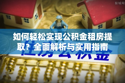 拉萨如何轻松实现公积金租房提取？全面解析与实用指南