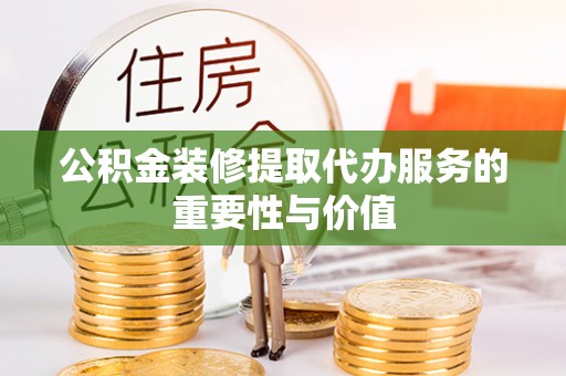 拉萨公积金装修提取代办服务的重要性与价值