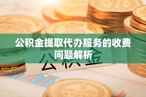 拉萨公积金提取代办服务的收费问题解析