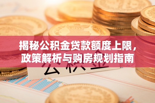拉萨揭秘公积金贷款额度上限，政策解析与购房规划指南