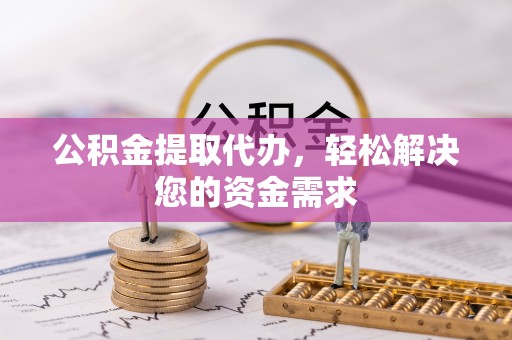 拉萨公积金提取代办，轻松解决您的资金需求