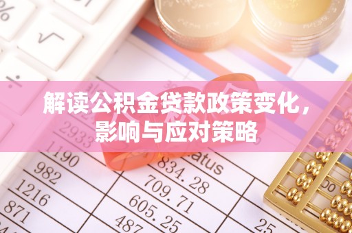 拉萨解读公积金贷款政策变化，影响与应对策略