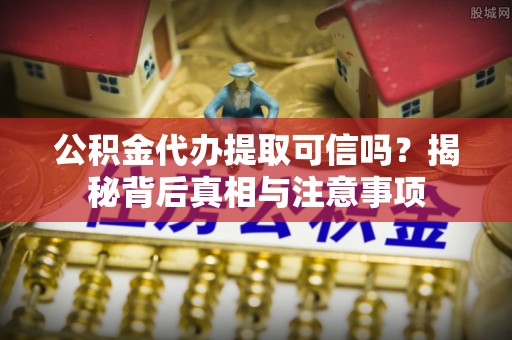 拉萨公积金代办提取可信吗？揭秘背后真相与注意事项