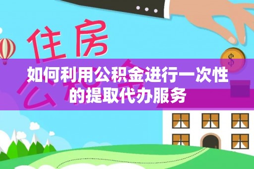 拉萨如何利用公积金进行一次性的提取代办服务