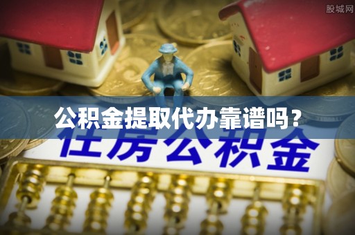 拉萨公积金提取代办靠谱吗？