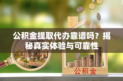 拉萨公积金提取代办靠谱吗？揭秘真实体验与可靠性