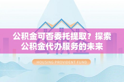 拉萨公积金可否委托提取？探索公积金代办服务的未来