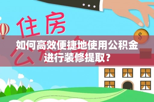 拉萨如何高效便捷地使用公积金进行装修提取？