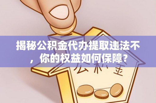 拉萨揭秘公积金代办提取违法不，你的权益如何保障？
