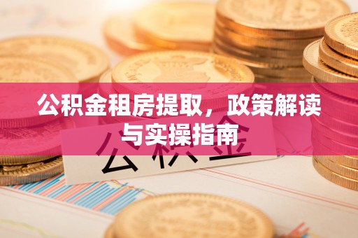 拉萨公积金租房提取，政策解读与实操指南